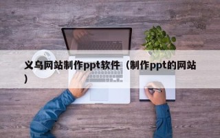 桦甸义乌网站制作ppt软件（制作ppt的网站）