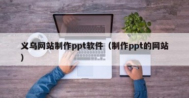 桦甸义乌网站制作ppt软件（制作ppt的网站）