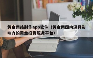 桦甸黄金网站制作app软件（黄金网国内深具影响力的黄金投资服务平台）
