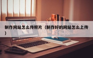 桦甸制作网站怎么传照片（制作好的网站怎么上传）