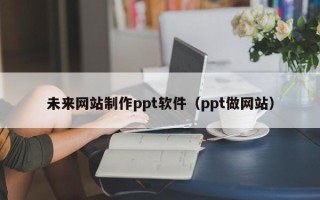 桦甸未来网站制作ppt软件（ppt做网站）