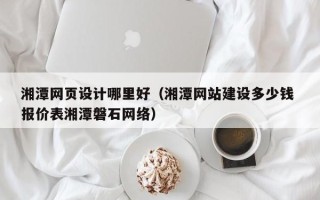 桦甸湘潭网页设计哪里好（湘潭网站建设多少钱 报价表湘潭磐石网络）