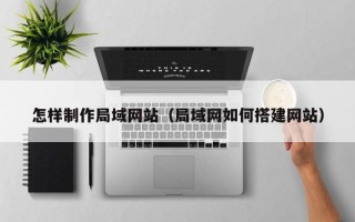 桦甸怎样制作局域网站（局域网如何搭建网站）