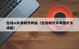 桦甸在线ai头像制作网站（在线制作头像图片生成器）