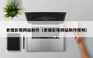 桦甸老猪影视网站制作（老猪影视网站制作视频）
