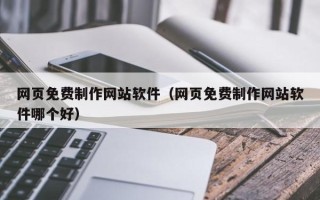 桦甸网页免费制作网站软件（网页免费制作网站软件哪个好）