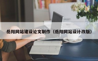 桦甸岳阳网站建设论文制作（岳阳网站设计改版）