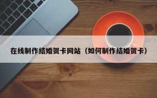 桦甸在线制作结婚贺卡网站（如何制作结婚贺卡）