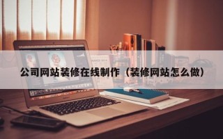 桦甸公司网站装修在线制作（装修网站怎么做）