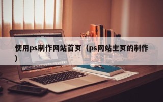 桦甸使用ps制作网站首页（ps网站主页的制作）