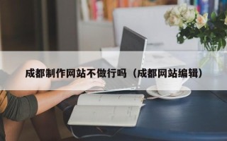 桦甸成都制作网站不做行吗（成都网站编辑）