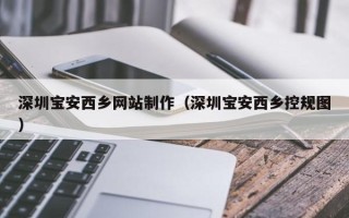 桦甸深圳宝安西乡网站制作（深圳宝安西乡控规图）